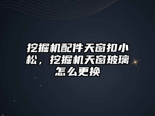 挖掘機配件天窗扣小松，挖掘機天窗玻璃怎么更換