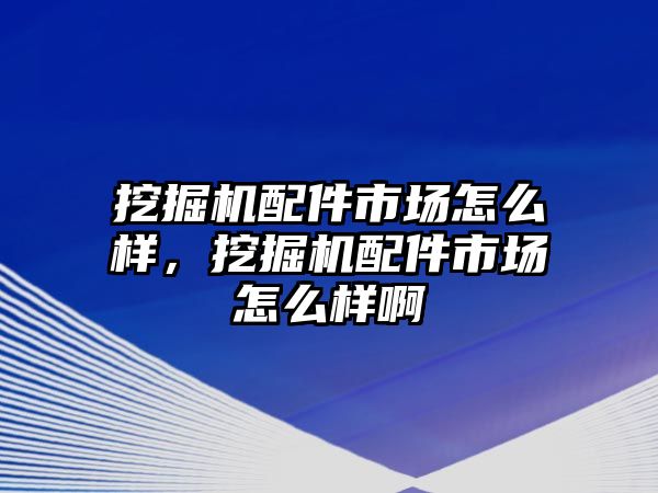 挖掘機(jī)配件市場(chǎng)怎么樣，挖掘機(jī)配件市場(chǎng)怎么樣啊