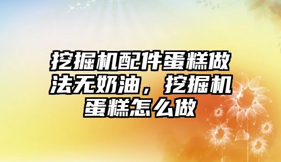 挖掘機配件蛋糕做法無奶油，挖掘機蛋糕怎么做