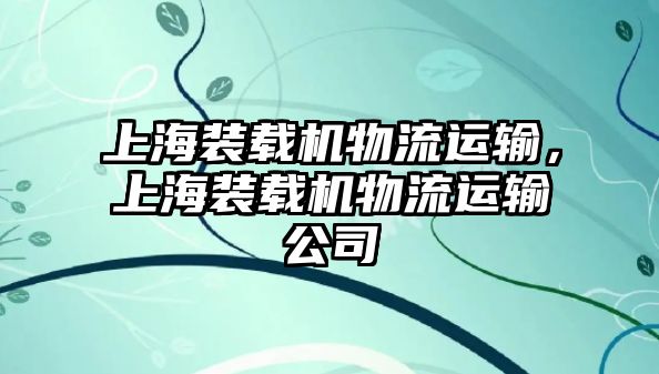 上海裝載機(jī)物流運(yùn)輸，上海裝載機(jī)物流運(yùn)輸公司