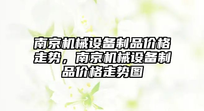 南京機械設備制品價格走勢，南京機械設備制品價格走勢圖
