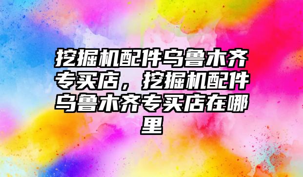 挖掘機配件烏魯木齊專買店，挖掘機配件烏魯木齊專買店在哪里