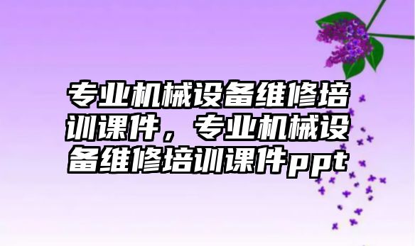 專業(yè)機(jī)械設(shè)備維修培訓(xùn)課件，專業(yè)機(jī)械設(shè)備維修培訓(xùn)課件ppt