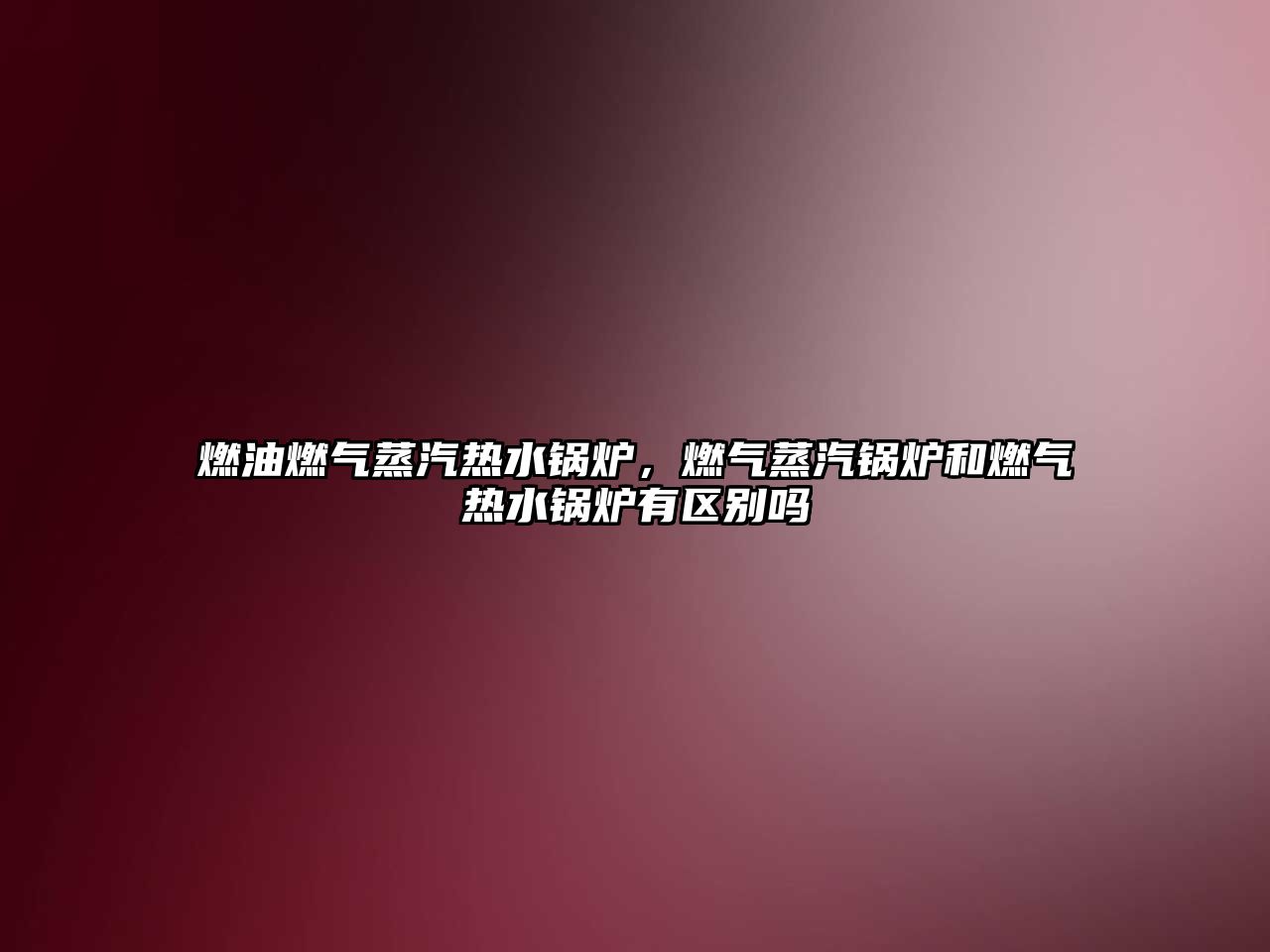 燃油燃氣蒸汽熱水鍋爐，燃氣蒸汽鍋爐和燃氣熱水鍋爐有區(qū)別嗎