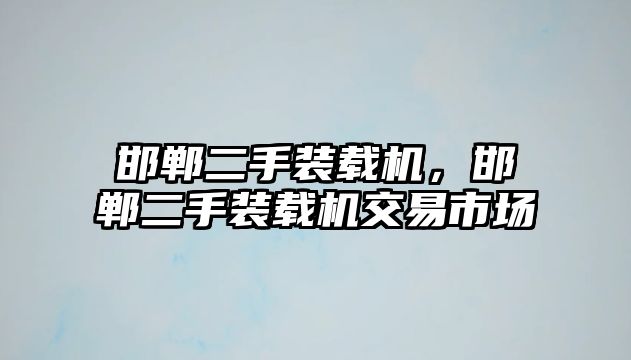 邯鄲二手裝載機，邯鄲二手裝載機交易市場