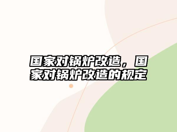 國(guó)家對(duì)鍋爐改造，國(guó)家對(duì)鍋爐改造的規(guī)定