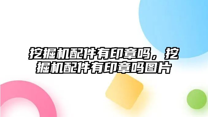 挖掘機(jī)配件有印章嗎，挖掘機(jī)配件有印章嗎圖片