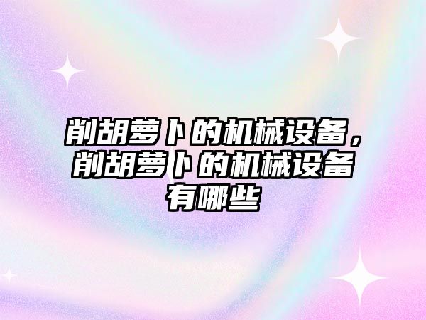 削胡蘿卜的機械設(shè)備，削胡蘿卜的機械設(shè)備有哪些