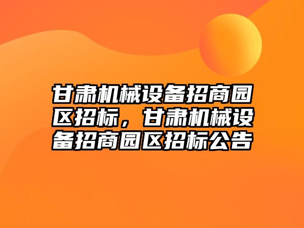 甘肅機(jī)械設(shè)備招商園區(qū)招標(biāo)，甘肅機(jī)械設(shè)備招商園區(qū)招標(biāo)公告