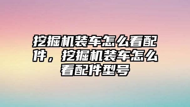 挖掘機(jī)裝車怎么看配件，挖掘機(jī)裝車怎么看配件型號(hào)