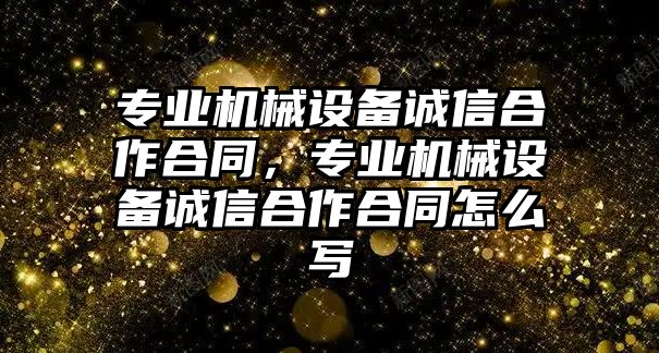 專(zhuān)業(yè)機(jī)械設(shè)備誠(chéng)信合作合同，專(zhuān)業(yè)機(jī)械設(shè)備誠(chéng)信合作合同怎么寫(xiě)