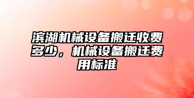 濱湖機(jī)械設(shè)備搬遷收費多少，機(jī)械設(shè)備搬遷費用標(biāo)準(zhǔn)