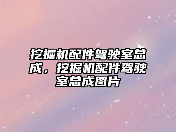 挖掘機配件駕駛室總成，挖掘機配件駕駛室總成圖片