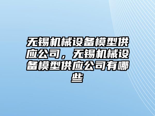 無錫機(jī)械設(shè)備模型供應(yīng)公司，無錫機(jī)械設(shè)備模型供應(yīng)公司有哪些