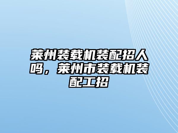 萊州裝載機(jī)裝配招人嗎，萊州市裝載機(jī)裝配工招
