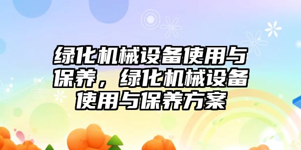 綠化機(jī)械設(shè)備使用與保養(yǎng)，綠化機(jī)械設(shè)備使用與保養(yǎng)方案