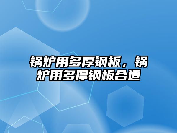 鍋爐用多厚鋼板，鍋爐用多厚鋼板合適