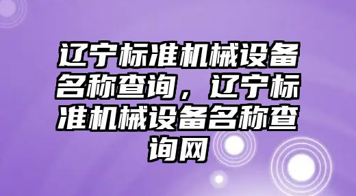 遼寧標準機械設(shè)備名稱查詢，遼寧標準機械設(shè)備名稱查詢網(wǎng)