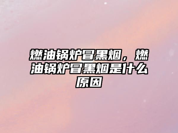 燃油鍋爐冒黑煙，燃油鍋爐冒黑煙是什么原因
