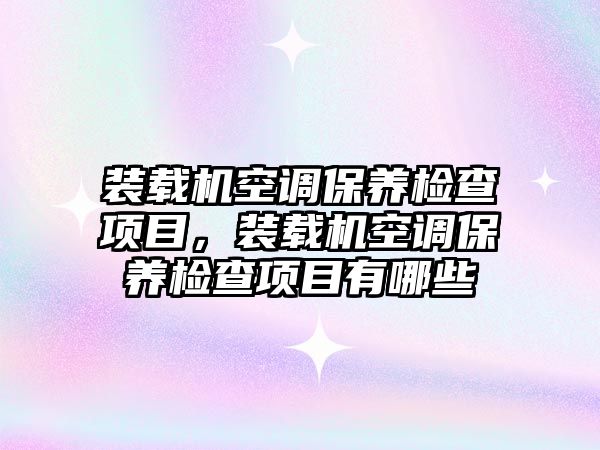 裝載機空調(diào)保養(yǎng)檢查項目，裝載機空調(diào)保養(yǎng)檢查項目有哪些