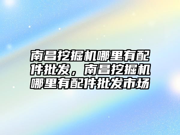 南昌挖掘機(jī)哪里有配件批發(fā)，南昌挖掘機(jī)哪里有配件批發(fā)市場(chǎng)
