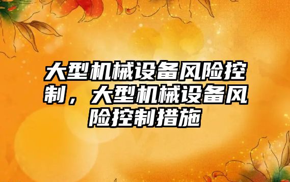 大型機(jī)械設(shè)備風(fēng)險控制，大型機(jī)械設(shè)備風(fēng)險控制措施