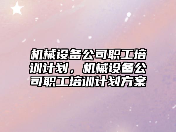 機(jī)械設(shè)備公司職工培訓(xùn)計(jì)劃，機(jī)械設(shè)備公司職工培訓(xùn)計(jì)劃方案