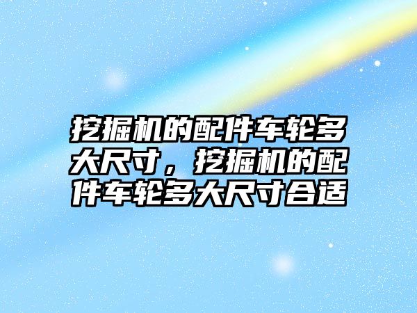 挖掘機(jī)的配件車輪多大尺寸，挖掘機(jī)的配件車輪多大尺寸合適