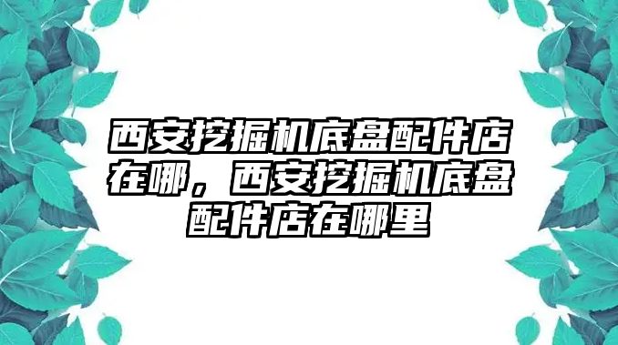 西安挖掘機(jī)底盤配件店在哪，西安挖掘機(jī)底盤配件店在哪里