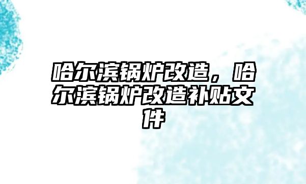 哈爾濱鍋爐改造，哈爾濱鍋爐改造補(bǔ)貼文件
