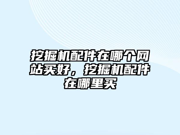 挖掘機配件在哪個網(wǎng)站買好，挖掘機配件在哪里買
