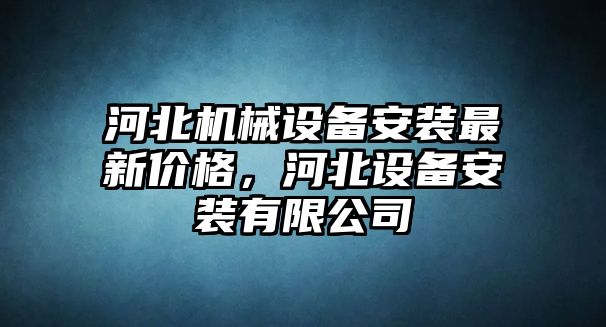 河北機械設(shè)備安裝最新價格，河北設(shè)備安裝有限公司