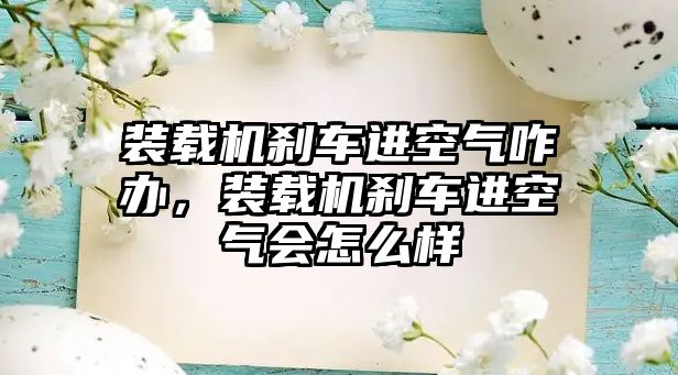 裝載機(jī)剎車進(jìn)空氣咋辦，裝載機(jī)剎車進(jìn)空氣會(huì)怎么樣