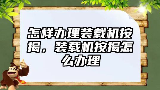 怎樣辦理裝載機(jī)按揭，裝載機(jī)按揭怎么辦理
