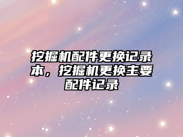 挖掘機(jī)配件更換記錄本，挖掘機(jī)更換主要配件記錄
