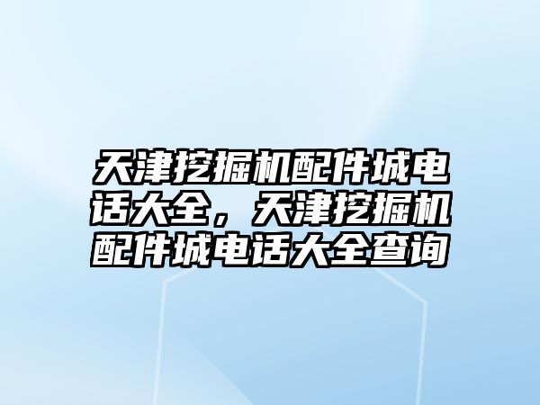 天津挖掘機(jī)配件城電話大全，天津挖掘機(jī)配件城電話大全查詢