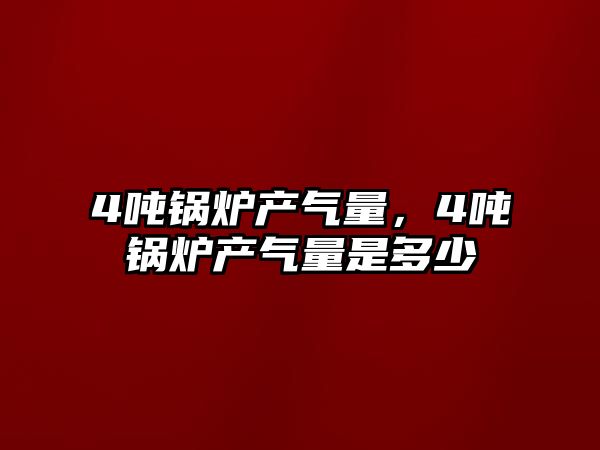 4噸鍋爐產(chǎn)氣量，4噸鍋爐產(chǎn)氣量是多少