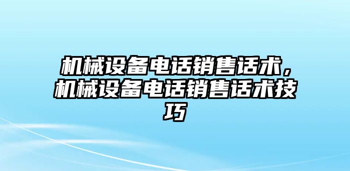 機(jī)械設(shè)備電話銷售話術(shù)，機(jī)械設(shè)備電話銷售話術(shù)技巧