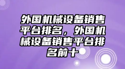 外國(guó)機(jī)械設(shè)備銷售平臺(tái)排名，外國(guó)機(jī)械設(shè)備銷售平臺(tái)排名前十
