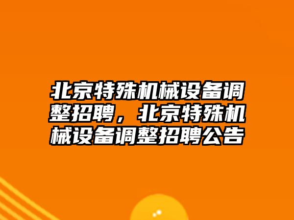 北京特殊機(jī)械設(shè)備調(diào)整招聘，北京特殊機(jī)械設(shè)備調(diào)整招聘公告