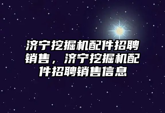 濟(jì)寧挖掘機(jī)配件招聘銷售，濟(jì)寧挖掘機(jī)配件招聘銷售信息