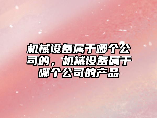機(jī)械設(shè)備屬于哪個(gè)公司的，機(jī)械設(shè)備屬于哪個(gè)公司的產(chǎn)品