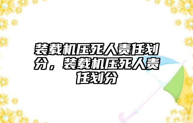 裝載機(jī)壓死人責(zé)任劃分，裝載機(jī)壓死人責(zé)任劃分