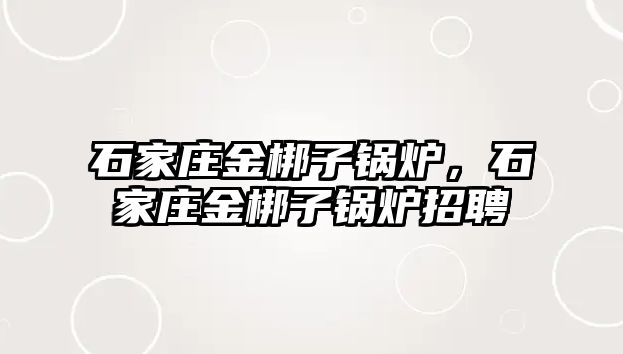 石家莊金梆子鍋爐，石家莊金梆子鍋爐招聘