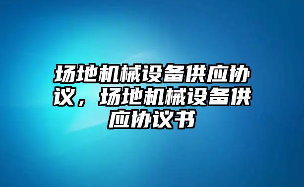 場(chǎng)地機(jī)械設(shè)備供應(yīng)協(xié)議，場(chǎng)地機(jī)械設(shè)備供應(yīng)協(xié)議書