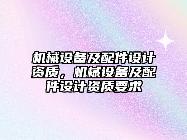 機械設備及配件設計資質，機械設備及配件設計資質要求