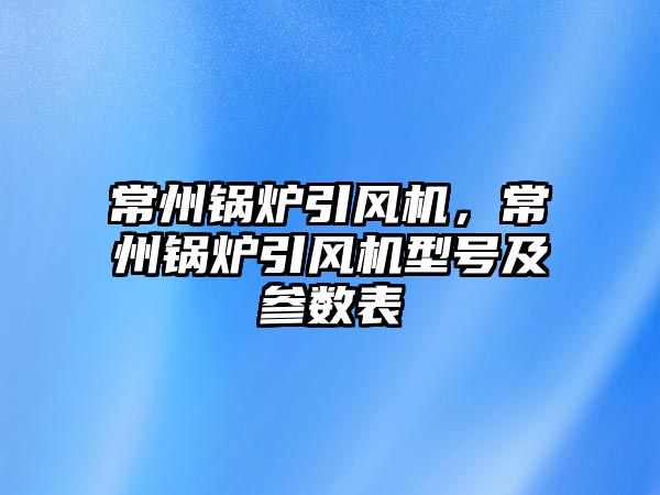常州鍋爐引風(fēng)機(jī)，常州鍋爐引風(fēng)機(jī)型號(hào)及參數(shù)表