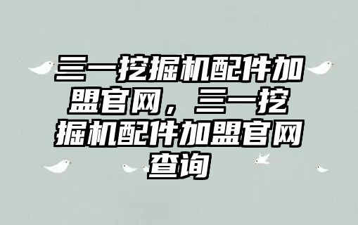 三一挖掘機(jī)配件加盟官網(wǎng)，三一挖掘機(jī)配件加盟官網(wǎng)查詢(xún)