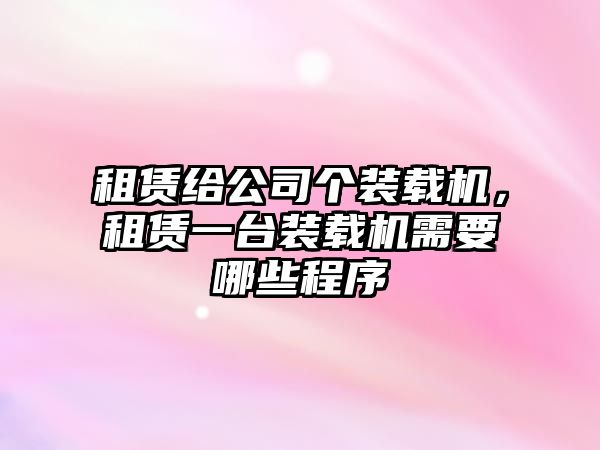 租賃給公司個(gè)裝載機(jī)，租賃一臺(tái)裝載機(jī)需要哪些程序