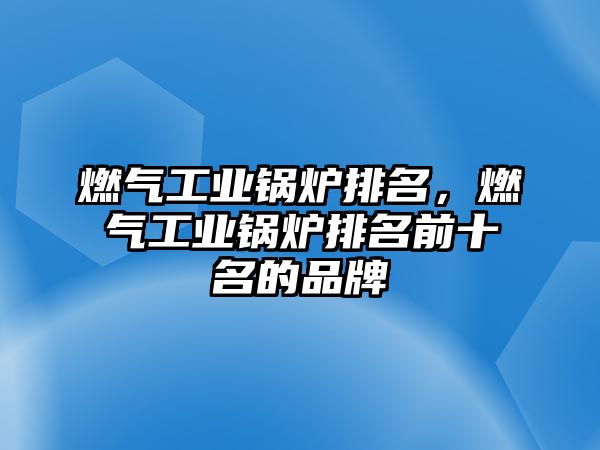 燃?xì)夤I(yè)鍋爐排名，燃?xì)夤I(yè)鍋爐排名前十名的品牌
